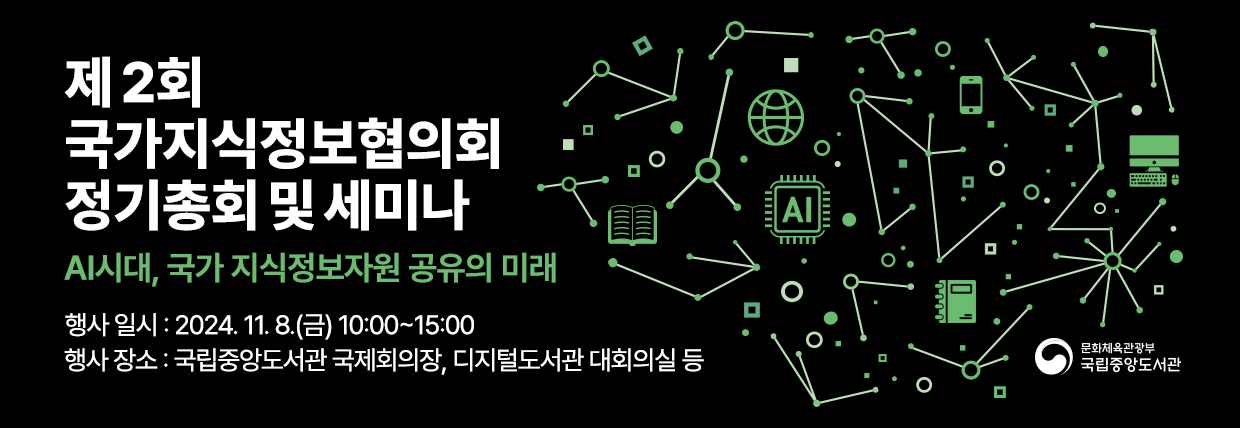 제2회 국가지식정보협의회 정기총회 및 세미나 AI시대, 국가 지식정보자원 고유의 미래 행사 일시: 2024. 11. 8.(금) 10:00~15:00 행사 장소: 국립중앙도서관 국제회의장, 디지털도서관 대회의실 등