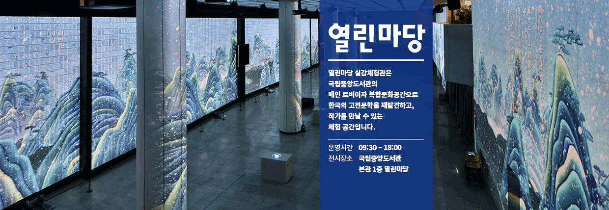 열린마당 / 열린마당 실감체험관은 국립중앙도서관의 메인 로비이자 복합문화공간으로 한국의 고전문학을 재발견하고, 작가를 만날 수 있는 체험 공간입니다. /운영시간 09:30 ~ 18:00 /전시장소 국립중앙도서관 본관 1층 열린마당