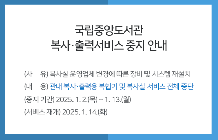 국립중앙도서관 복사·출력서비스 중지 안내 / (사     유) 복사실 운영업체 변경에 따른 장비 및 시스템 재설치 (내     용) 관내 복사·출력용 복합기 및 복사실 서비스 전체 중단 (중지 기간) 2025. 1. 2.(목) ~ 1. 13,(월) (서비스 재개) 2025. 1. 14.(화) 