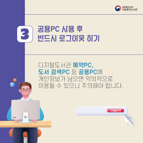 ③ 공용PC 사용 후 반드시 로그아웃 하기
디지털도서관 예약PC, 도서 검색PC 등 공용PC에 개인정보가 남으면 악의적으로 이용될 수 있으니 주의해야 합니다.