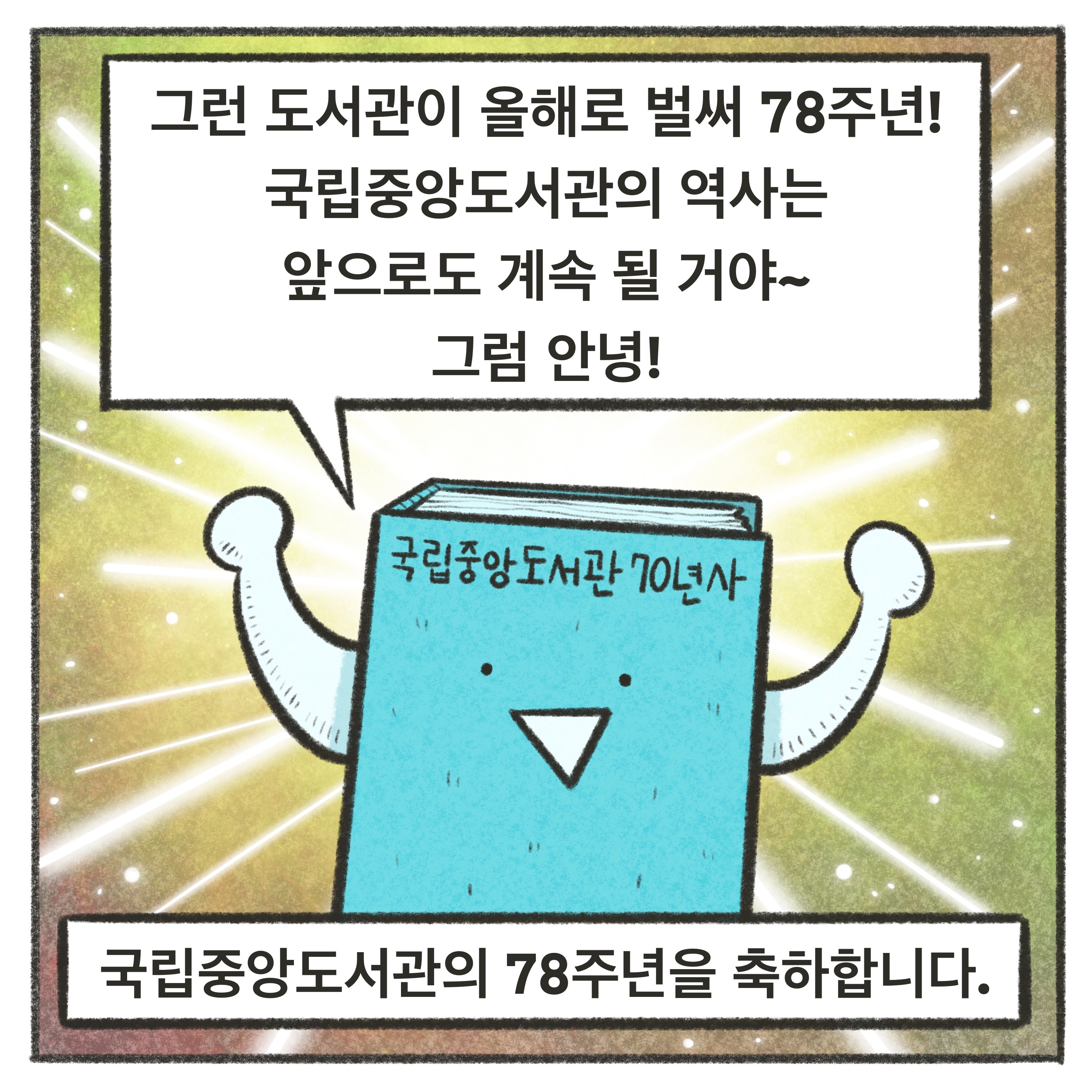 (70년사)
그런 도서관이 올해로 벌써 78주년!
국립중앙도서관의 역사는
앞으로도 계속 될 거야~
그럼 안녕!
국립중앙도서관의 78주년을 축하합니다!