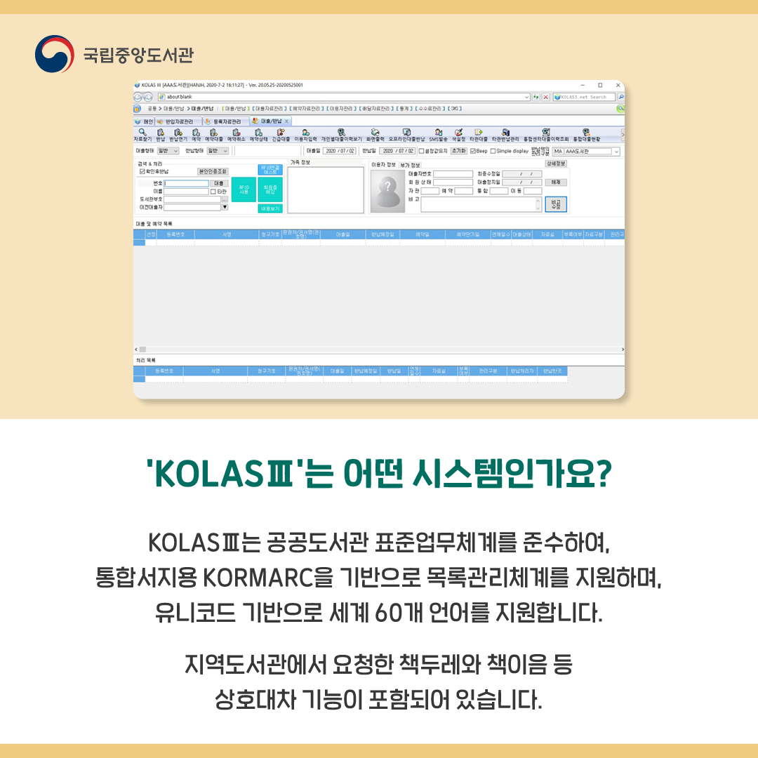 'KOLASⅢ'는 어떤 시스템인가요?

KOLASⅢ는 공공도서관 표준업무체계를 준수하여, 통합서지용 KORMARC을 기반으로 목록관리체계를 지원하며, 유니코드 기반으로 세계 60개 언어를 지원합니다.
지역도서관에서 요청한 책두레와 책이음 등 상호대차 기능이 포함되어 있습니다.
